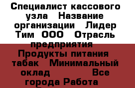 Специалист кассового узла › Название организации ­ Лидер Тим, ООО › Отрасль предприятия ­ Продукты питания, табак › Минимальный оклад ­ 35 000 - Все города Работа » Вакансии   . Башкортостан респ.,Баймакский р-н